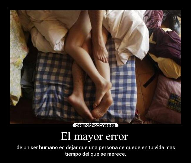 El mayor error - de un ser humano es dejar que una persona se quede en tu vida mas
tiempo del que se merece.