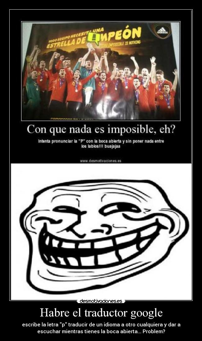 Habre el traductor google - escribe la letra p traducir de un idioma a otro cualquiera y dar a
escuchar mientras tienes la boca abierta... Problem?