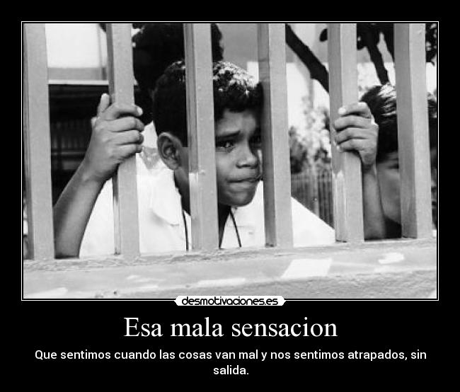 Esa mala sensacion - Que sentimos cuando las cosas van mal y nos sentimos atrapados, sin salida.