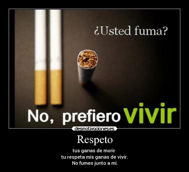 Respeto - tus ganas de morir 
tu respeta mis ganas de vivir.
No fumes junto a mi.