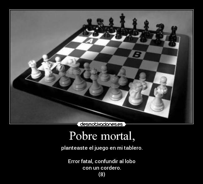 Pobre mortal, - planteaste el juego en mi tablero.
Error fatal, confundir al lobo
con un cordero.
(8)