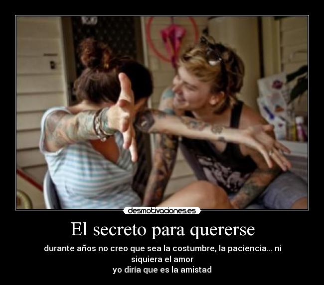 El secreto para quererse - durante años no creo que sea la costumbre, la paciencia... ni siquiera el amor
yo diría que es la amistad