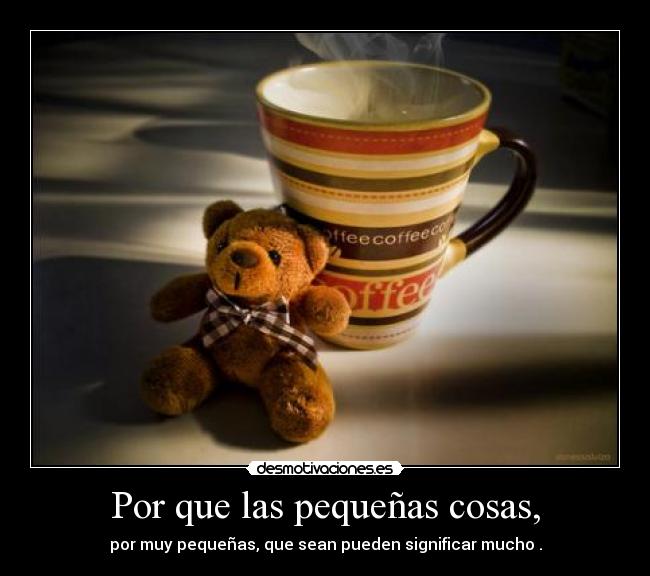 Por que las pequeñas cosas, - por muy pequeñas, que sean pueden significar mucho .