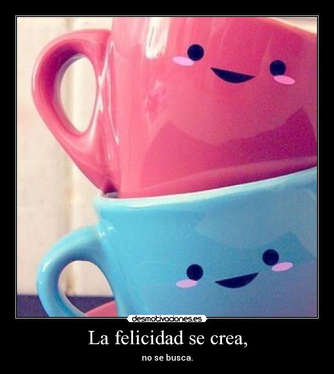 La felicidad se crea, - no se busca.