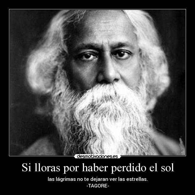 Si lloras por haber perdido el sol - las lágrimas no te dejaran ver las estrellas.
-TAGORE-