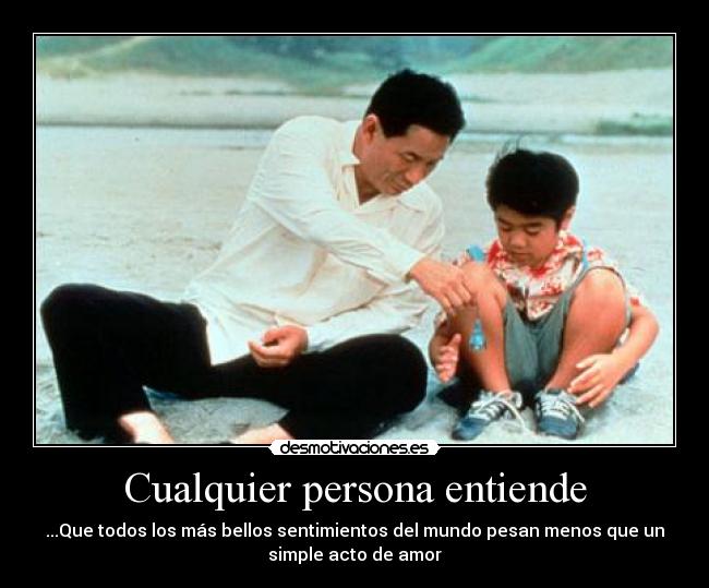 Cualquier persona entiende - ...Que todos los más bellos sentimientos del mundo pesan menos que un
simple acto de amor