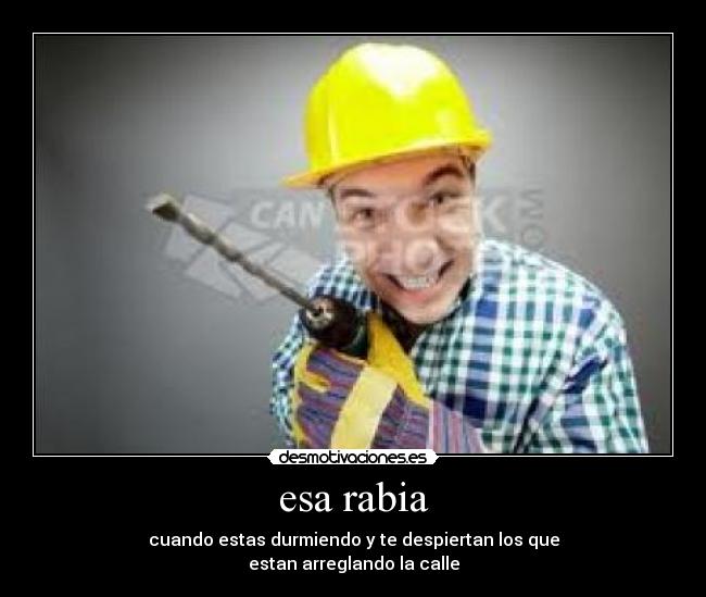 esa rabia - cuando estas durmiendo y te despiertan los que
estan arreglando la calle