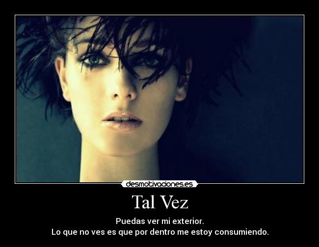 Tal Vez - Puedas ver mi exterior.
Lo que no ves es que por dentro me estoy consumiendo.