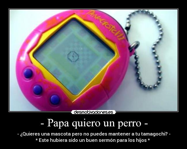 - Papa quiero un perro - - - ¿Quieres una mascota pero no puedes mantener a tu tamagochi? -
* Este hubiera sido un buen sermón para los hijos *