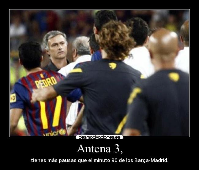 Antena 3, - tienes más pausas que el minuto 90 de los Barça-Madrid.