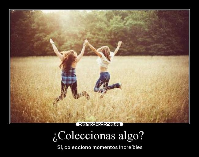 ¿Coleccionas algo? - Sí, colecciono momentos increíbles