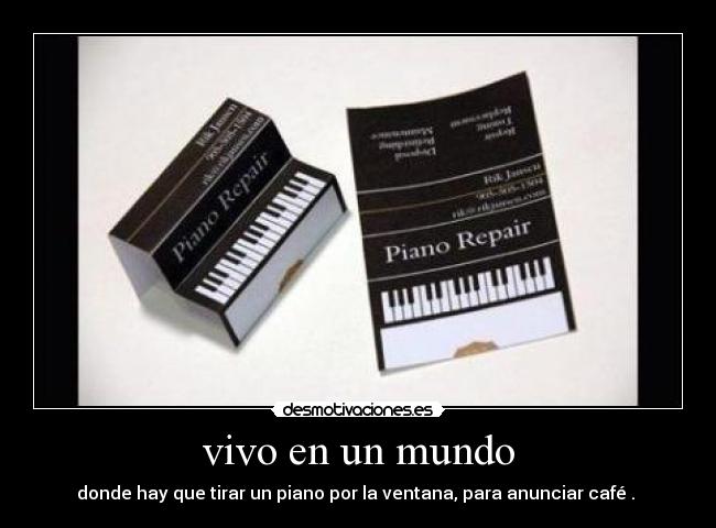 vivo en un mundo - donde hay que tirar un piano por la ventana, para anunciar café . 