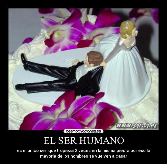 EL SER HUMANO - es el unico ser que tropieza 2 veces en la misma piedra por eso la
mayoria de los hombres se vuelven a casar