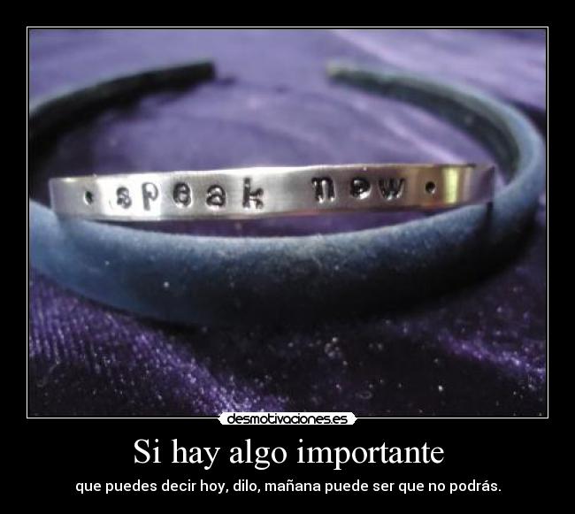 Si hay algo importante - que puedes decir hoy, dilo, mañana puede ser que no podrás.