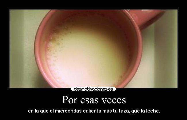 Por esas veces - en la que el microondas calienta más tu taza, que la leche.