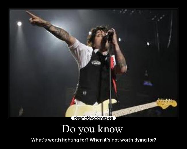 Do you know - Whats worth fighting for? When its not worth dying for?