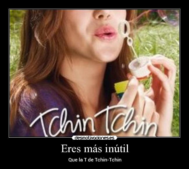 Eres más inútil - Que la T de Tchin-Tchin