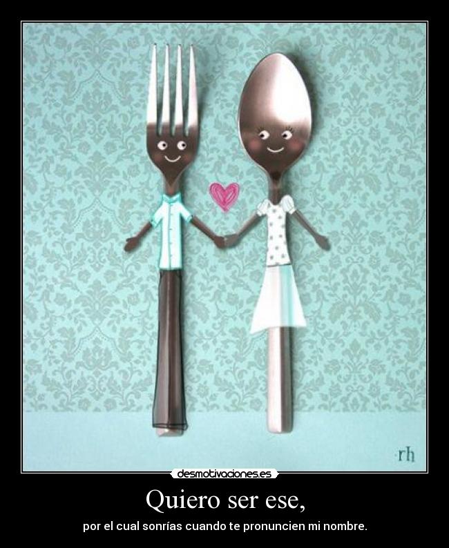 Quiero ser ese, - por el cual sonrías cuando te pronuncien mi nombre.