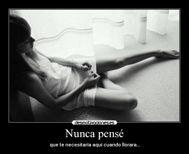 Nunca pensé - que te necesitaría aquí cuando llorara...