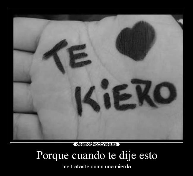 Porque cuando te dije esto - me trataste como una mierda