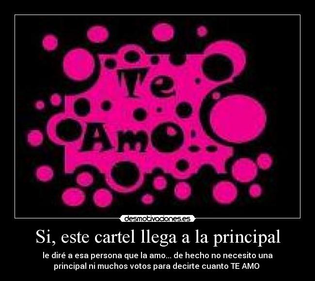 Si, este cartel llega a la principal - le diré a esa persona que la amo... de hecho no necesito una
principal ni muchos votos para decirte cuanto TE AMO