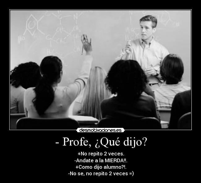 - Profe, ¿Qué dijo? - +No repito 2 veces.
-Andate a la MIERDA!!.
+Como dijo alumno?!.
-No se, no repito 2 veces =)