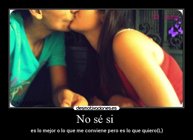 No sé si - es lo mejor o lo que me conviene pero es lo que quiero(L)