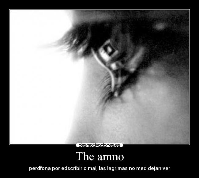 The amno - perdfona por edscribirlo mal, las lagrimas no med dejan ver