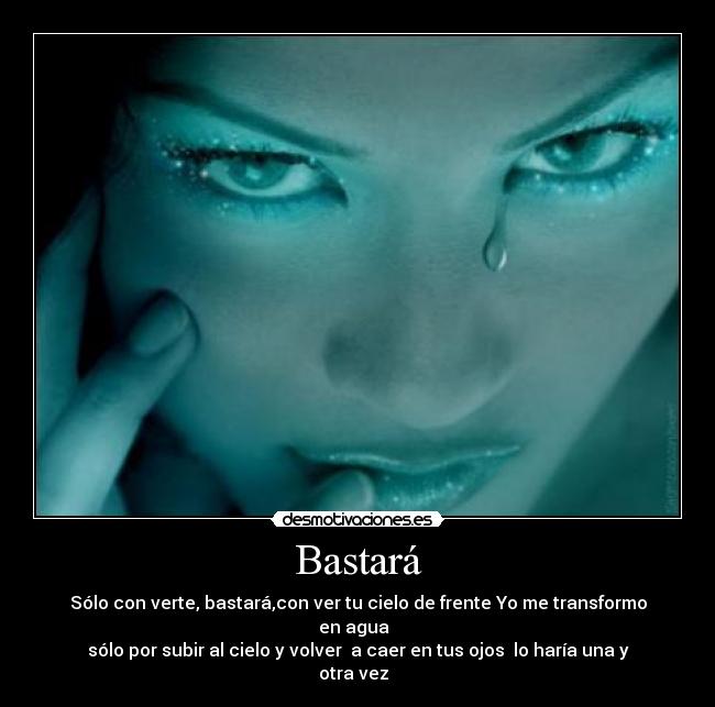 Bastará - Sólo con verte, bastará,con ver tu cielo de frente Yo me transformo en agua  
sólo por subir al cielo y volver  a caer en tus ojos  lo haría una y otra vez  