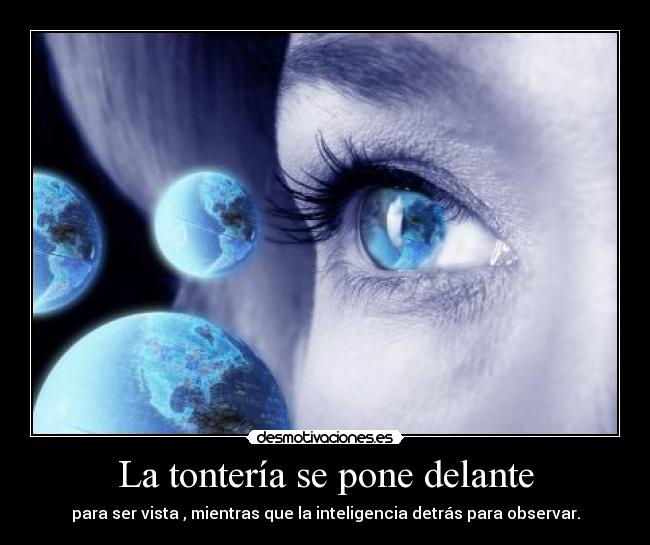 La tontería se pone delante - para ser vista , mientras que la inteligencia detrás para observar.