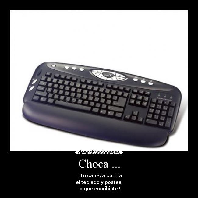 Choca ... - ...Tu cabeza contra
el teclado y postea
lo que escribiste !