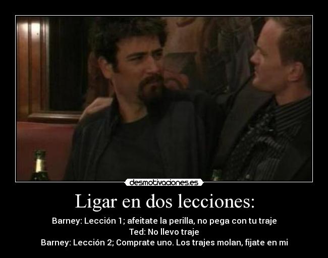 Ligar en dos lecciones: - Barney: Lección 1; afeitate la perilla, no pega con tu traje
Ted: No llevo traje
Barney: Lección 2; Comprate uno. Los trajes molan, fijate en mi