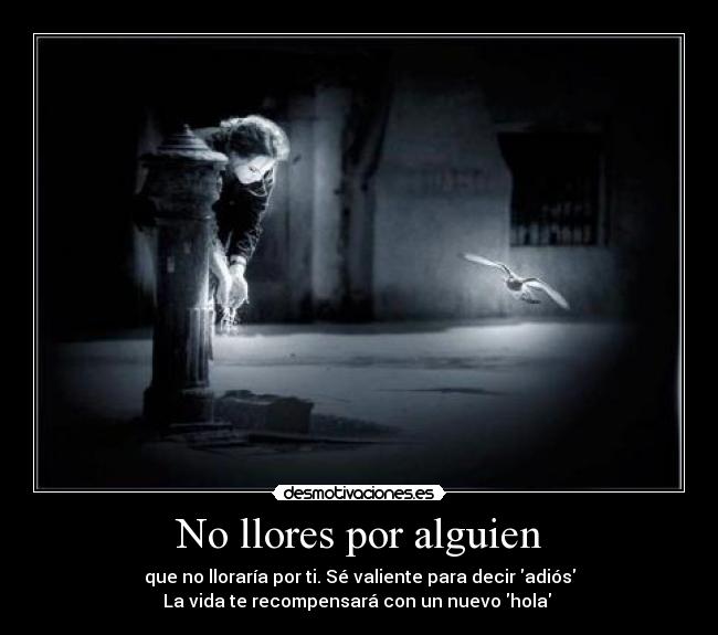 No llores por alguien - que no lloraría por ti. Sé valiente para decir adiós
La vida te recompensará con un nuevo hola