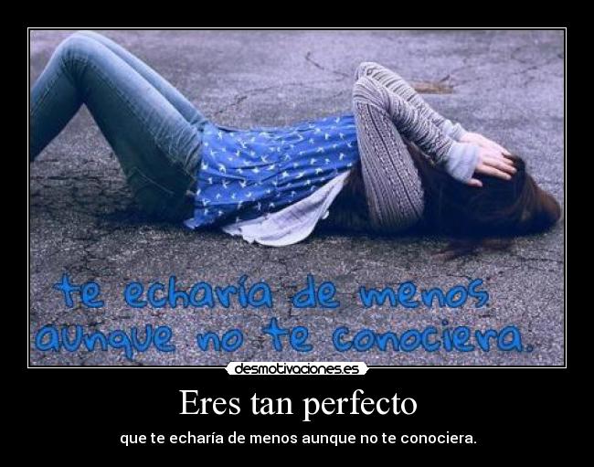 Eres tan perfecto - que te echaría de menos aunque no te conociera.