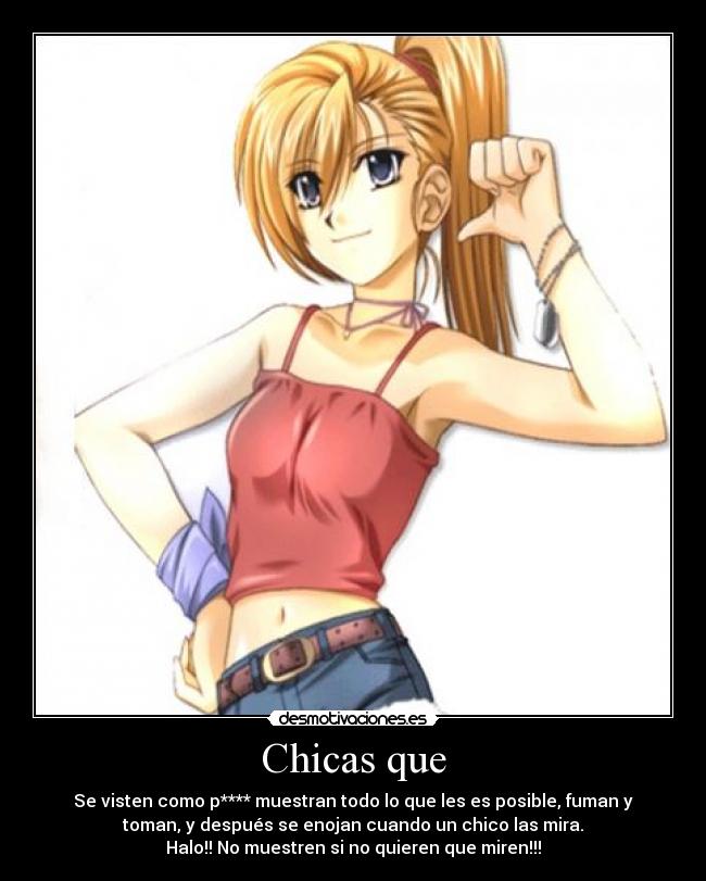 Chicas que - Se visten como p**** muestran todo lo que les es posible, fuman y
toman, y después se enojan cuando un chico las mira.
Halo!! No muestren si no quieren que miren!!!