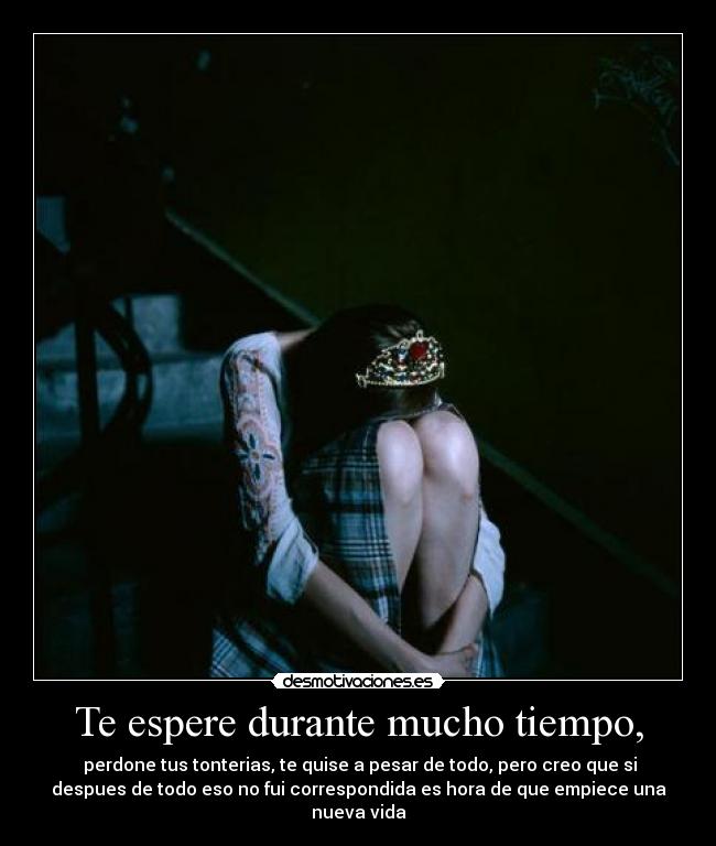 Te espere durante mucho tiempo, -  perdone tus tonterias, te quise a pesar de todo, pero creo que si
despues de todo eso no fui correspondida es hora de que empiece una
nueva vida