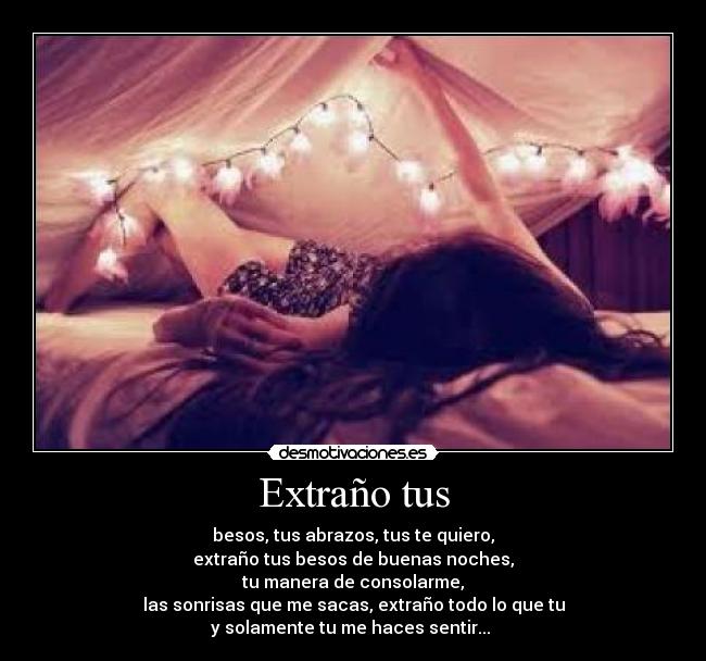 Extraño tus - besos, tus abrazos, tus te quiero,
extraño tus besos de buenas noches,
tu manera de consolarme,
las sonrisas que me sacas, extraño todo lo que tu
y solamente tu me haces sentir...