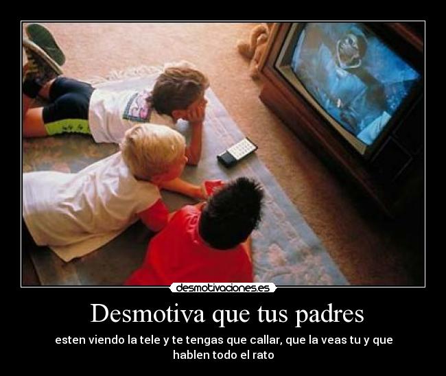 Desmotiva que tus padres - esten viendo la tele y te tengas que callar, que la veas tu y que hablen todo el rato