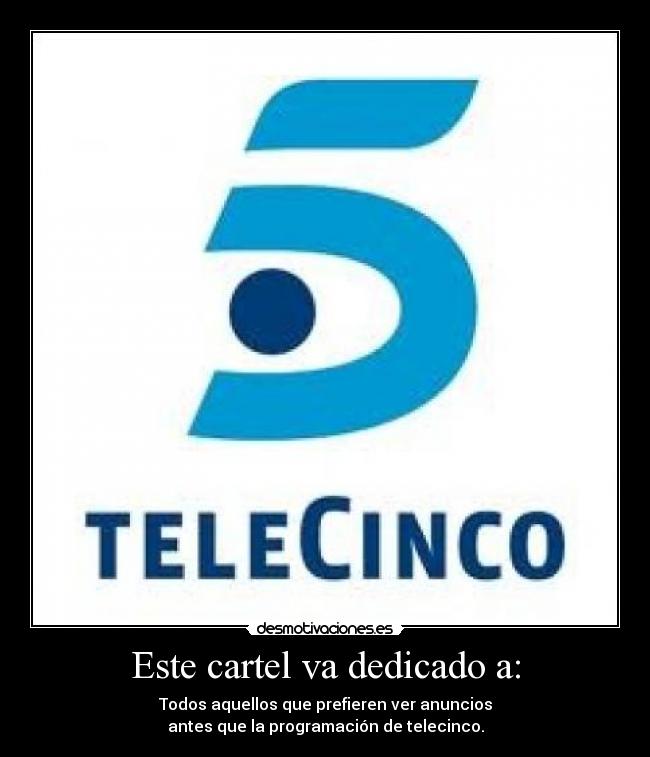 Este cartel va dedicado a: - Todos aquellos que prefieren ver anuncios
antes que la programación de telecinco.