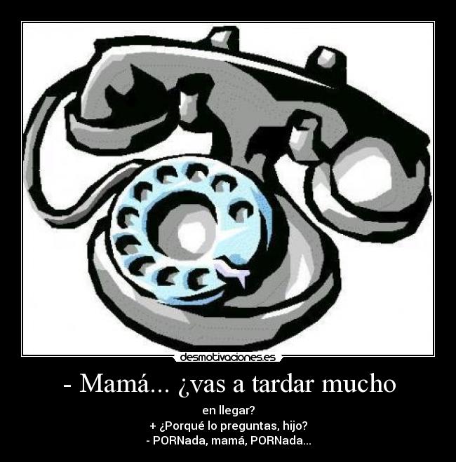 - Mamá... ¿vas a tardar mucho - en llegar?
+ ¿Porqué lo preguntas, hijo?
- PORNada, mamá, PORNada...