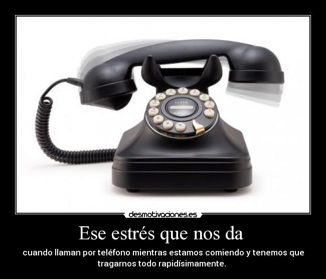 Ese estrés que nos da  - cuando llaman por teléfono mientras estamos comiendo y tenemos que
tragarnos todo rapidísimamente. 