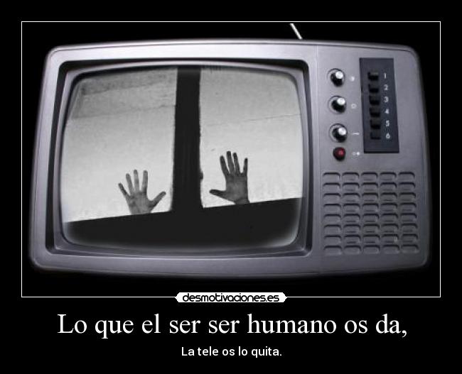 Lo que el ser ser humano os da, - La tele os lo quita.