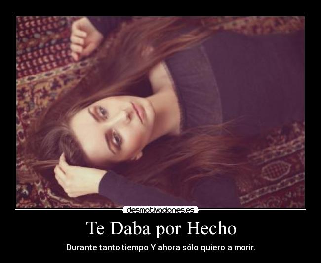 Te Daba por Hecho - Durante tanto tiempo Y ahora sólo quiero a morir.