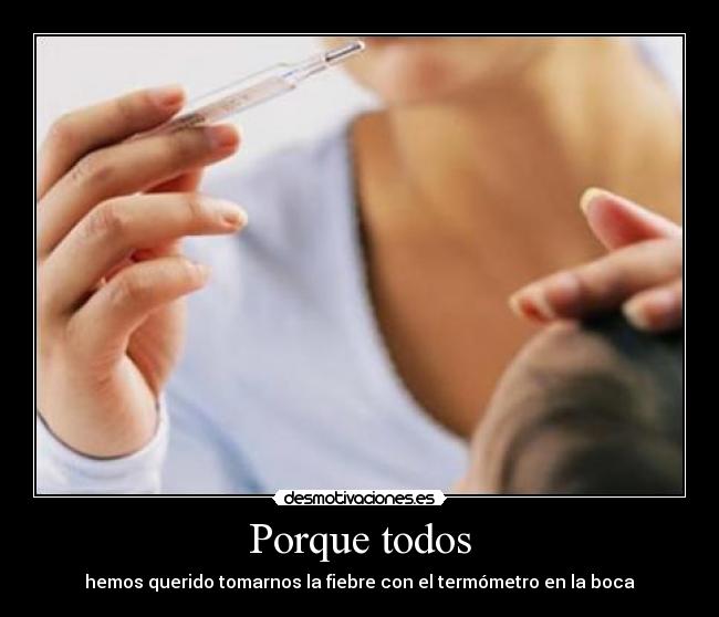Porque todos - hemos querido tomarnos la fiebre con el termómetro en la boca
