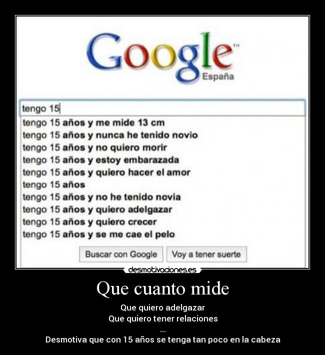 Que cuanto mide - Que quiero adelgazar
Que quiero tener relaciones
...
Desmotiva que con 15 años se tenga tan poco en la cabeza