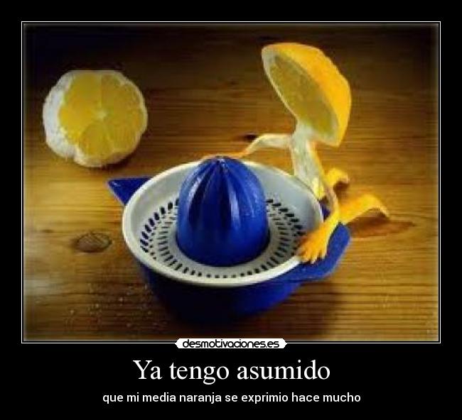 Ya tengo asumido - que mi media naranja se exprimio hace mucho