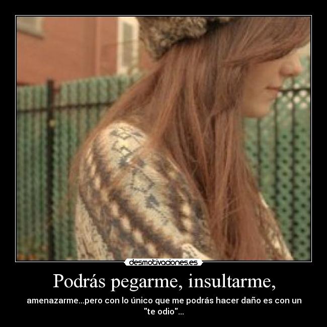 Podrás pegarme, insultarme, - amenazarme...pero con lo único que me podrás hacer daño es con un te odio...