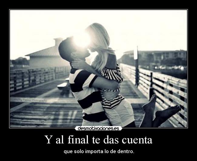 Y al final te das cuenta - que solo importa lo de dentro.