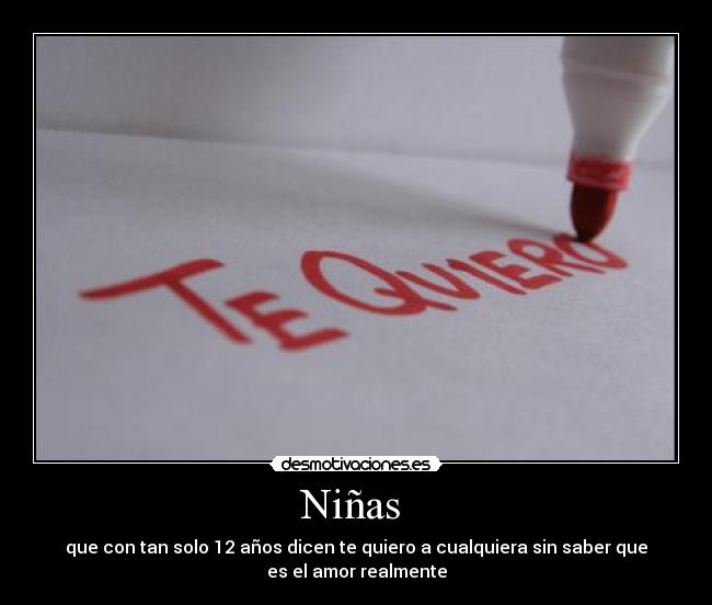 Niñas - que con tan solo 12 años dicen te quiero a cualquiera sin saber que
es el amor realmente