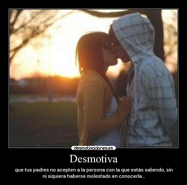 Desmotiva - que tus padres no acepten a la persona con la que estás saliendo, sin
ni siquiera haberse molestado en conocerla...